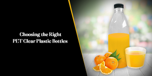 Choosing the Right PET Clear Plastic Bottles for Your Product: A Comprehensive Buyer's Guide